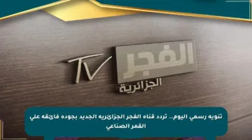 تنويه رسمي اليوم.. تردد قناة الفجر الجزائرية الجديد بجودة فائقة على القمر الصناعي